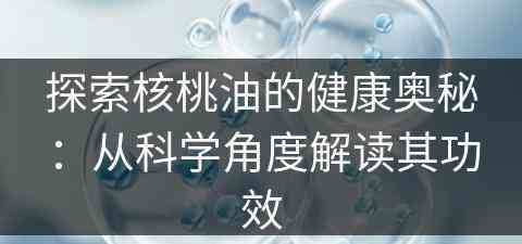 探索核桃油的健康奥秘：从科学角度解读其功效